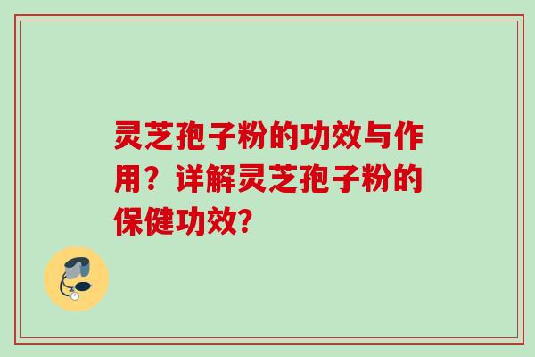 灵芝孢子粉的功效与作用？详解灵芝孢子粉的保健功效？