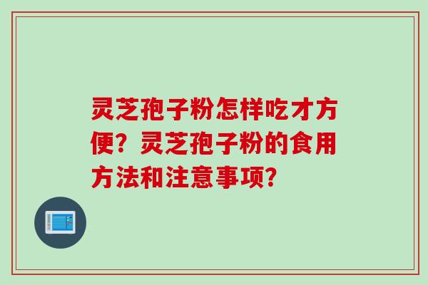 灵芝孢子粉怎样吃才方便？灵芝孢子粉的食用方法和注意事项？
