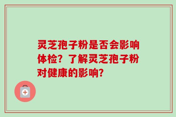 灵芝孢子粉是否会影响体检？了解灵芝孢子粉对健康的影响？