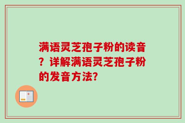 满语灵芝孢子粉的读音？详解满语灵芝孢子粉的发音方法？