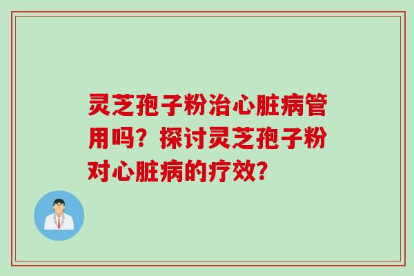 灵芝孢子粉治心脏病管用吗？探讨灵芝孢子粉对心脏病的疗效？