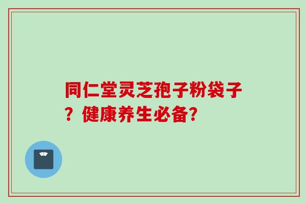 同仁堂灵芝孢子粉袋子？健康养生必备？