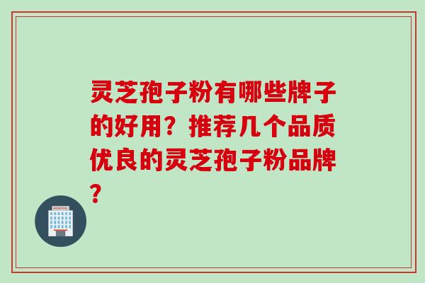 灵芝孢子粉有哪些牌子的好用？推荐几个品质优良的灵芝孢子粉品牌？