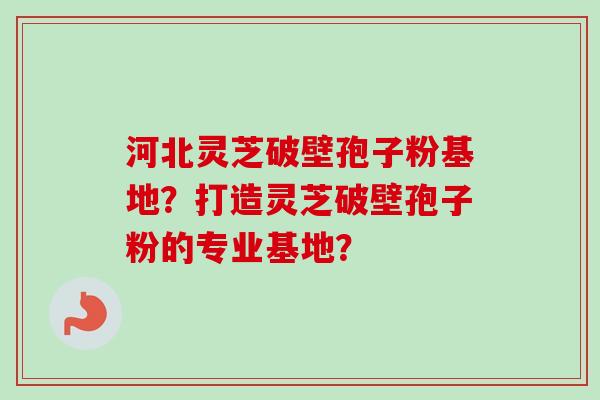 河北灵芝破壁孢子粉基地？打造灵芝破壁孢子粉的专业基地？