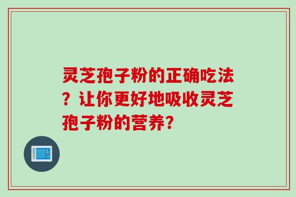 灵芝孢子粉的正确吃法？让你更好地吸收灵芝孢子粉的营养？