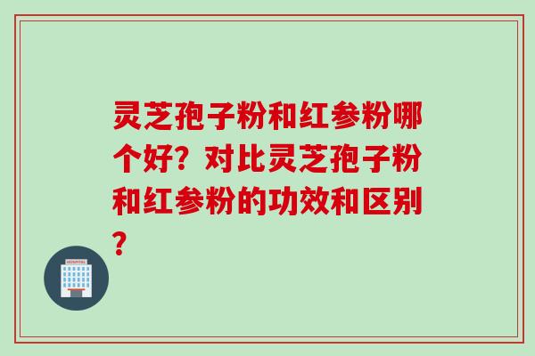 灵芝孢子粉和红参粉哪个好？对比灵芝孢子粉和红参粉的功效和区别？