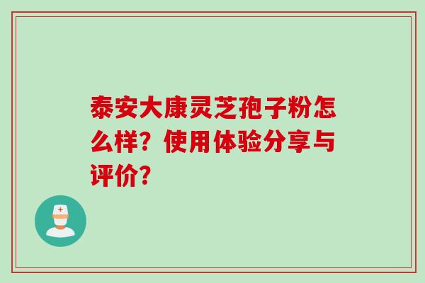 泰安大康灵芝孢子粉怎么样？使用体验分享与评价？