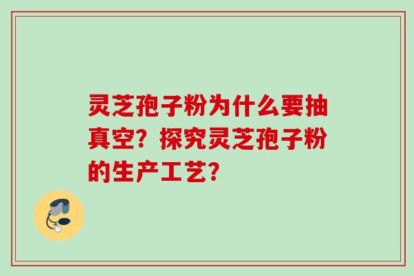 灵芝孢子粉为什么要抽真空？探究灵芝孢子粉的生产工艺？