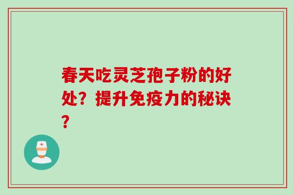 春天吃灵芝孢子粉的好处？提升免疫力的秘诀？