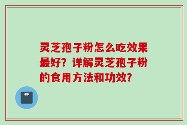 灵芝孢子粉怎么吃效果好？详解灵芝孢子粉的食用方法和功效？