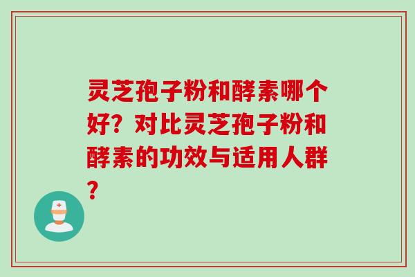 灵芝孢子粉和酵素哪个好？对比灵芝孢子粉和酵素的功效与适用人群？