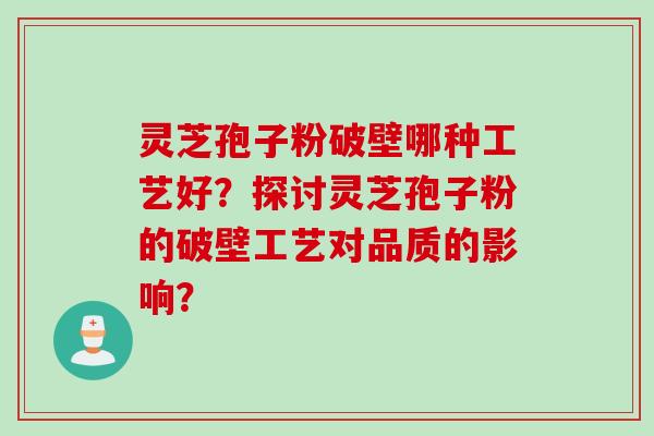 灵芝孢子粉破壁哪种工艺好?探讨灵芝孢子粉的破壁工艺对品质的影响? 灵芝孢子粉破壁哪种工艺好?探讨灵芝孢子粉的破壁工艺对品质的影响?