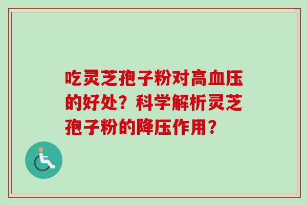吃灵芝孢子粉对高血压的好处？科学解析灵芝孢子粉的降压作用？