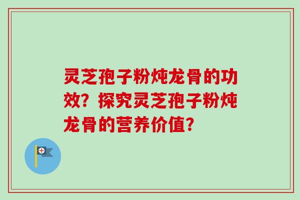 灵芝孢子粉炖龙骨的功效？探究灵芝孢子粉炖龙骨的营养价值？