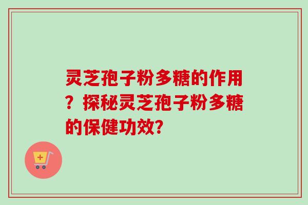 灵芝孢子粉多糖的作用？探秘灵芝孢子粉多糖的保健功效？