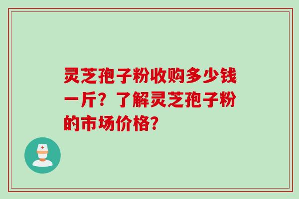 灵芝孢子粉收购多少钱一斤？了解灵芝孢子粉的市场价格？
