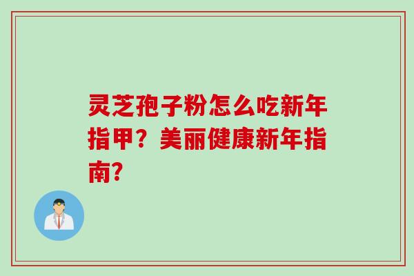 灵芝孢子粉怎么吃新年指甲？美丽健康新年指南？
