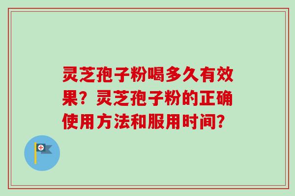 灵芝孢子粉喝多久有效果？灵芝孢子粉的正确使用方法和服用时间？