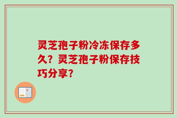 灵芝孢子粉冷冻保存多久？灵芝孢子粉保存技巧分享？