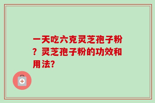 一天吃六克灵芝孢子粉？灵芝孢子粉的功效和用法？