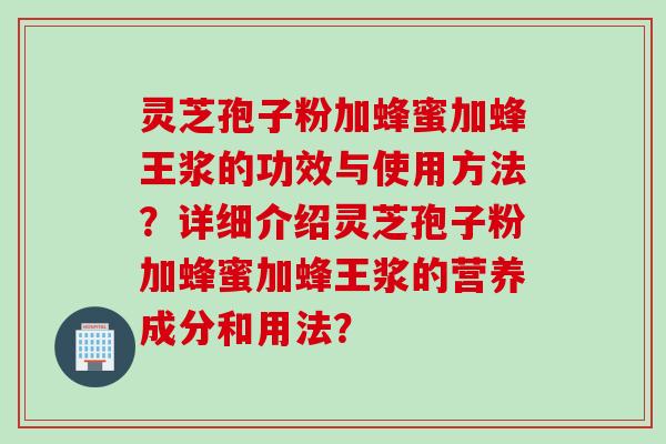 灵芝孢子粉加蜂蜜加蜂王浆的功效与使用方法？详细介绍灵芝孢子粉加蜂蜜加蜂王浆的营养成分和用法？