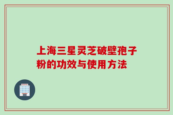 上海三星灵芝破壁孢子粉的功效与使用方法