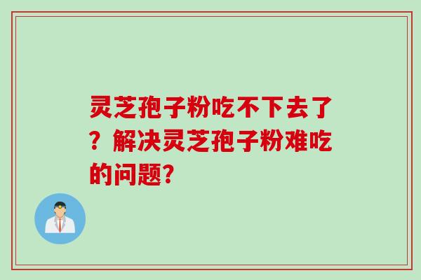 灵芝孢子粉吃不下去了？解决灵芝孢子粉难吃的问题？