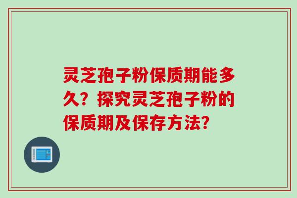 灵芝孢子粉保质期能多久？探究灵芝孢子粉的保质期及保存方法？