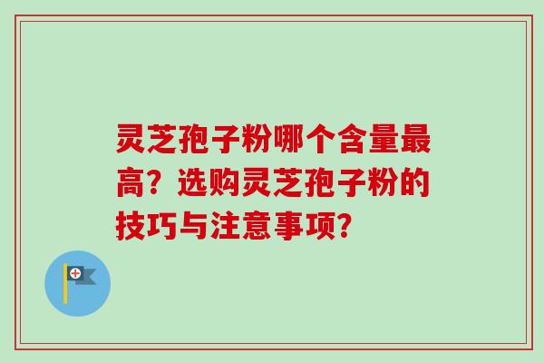 灵芝孢子粉哪个含量最高？选购灵芝孢子粉的技巧与注意事项？