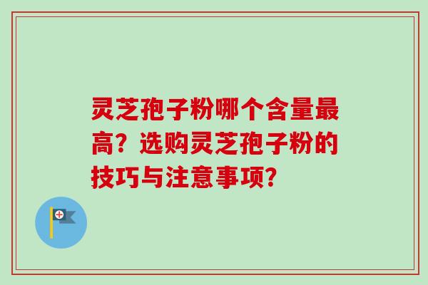 灵芝孢子粉哪个含量高？选购灵芝孢子粉的技巧与注意事项？