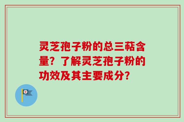 灵芝孢子粉的总三萜含量？了解灵芝孢子粉的功效及其主要成分？