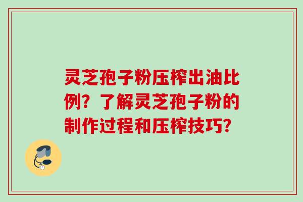 灵芝孢子粉压榨出油比例？了解灵芝孢子粉的制作过程和压榨技巧？