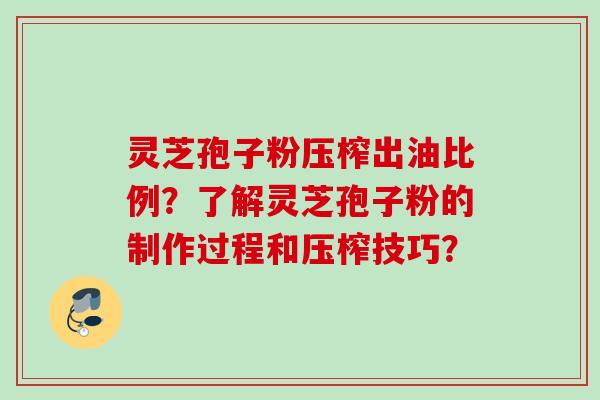 灵芝孢子粉压榨出油比例？了解灵芝孢子粉的制作过程和压榨技巧？