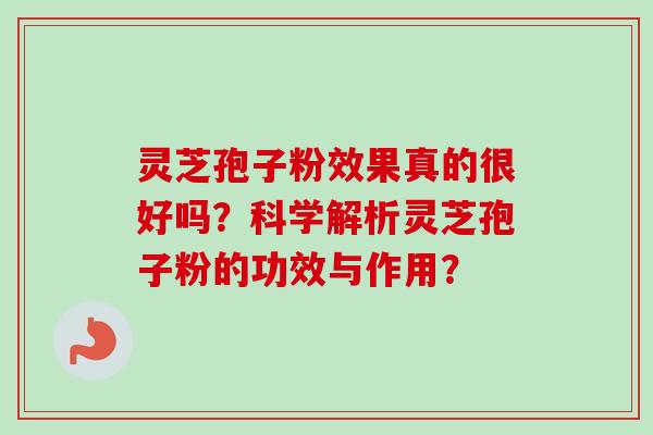 灵芝孢子粉效果真的很好吗？科学解析灵芝孢子粉的功效与作用？