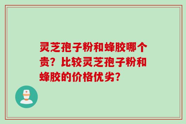 灵芝孢子粉和蜂胶哪个贵？比较灵芝孢子粉和蜂胶的价格优劣？