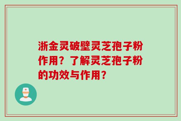 浙金灵破壁灵芝孢子粉作用？了解灵芝孢子粉的功效与作用？