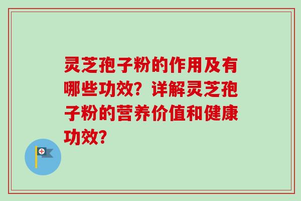 灵芝孢子粉的作用及有哪些功效？详解灵芝孢子粉的营养价值和健康功效？