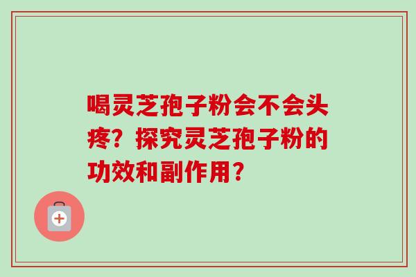 喝灵芝孢子粉会不会头疼？探究灵芝孢子粉的功效和副作用？