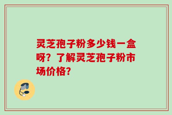 灵芝孢子粉多少钱一盒呀？了解灵芝孢子粉市场价格？