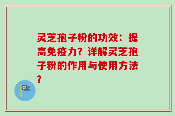 灵芝孢子粉的功效：提高免疫力？详解灵芝孢子粉的作用与使用方法？