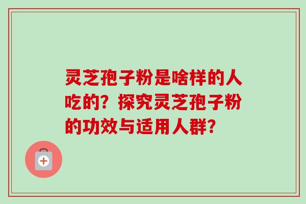 灵芝孢子粉是啥样的人吃的？探究灵芝孢子粉的功效与适用人群？
