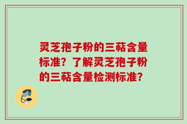 灵芝孢子粉的三萜含量标准？了解灵芝孢子粉的三萜含量检测标准？