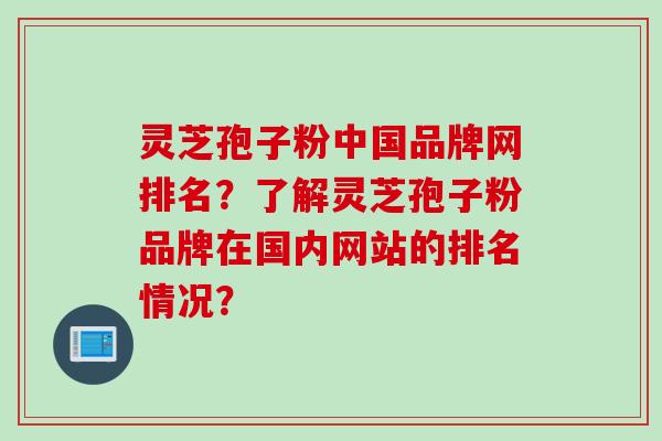 灵芝孢子粉中国品牌网排名？了解灵芝孢子粉品牌在国内网站的排名情况？