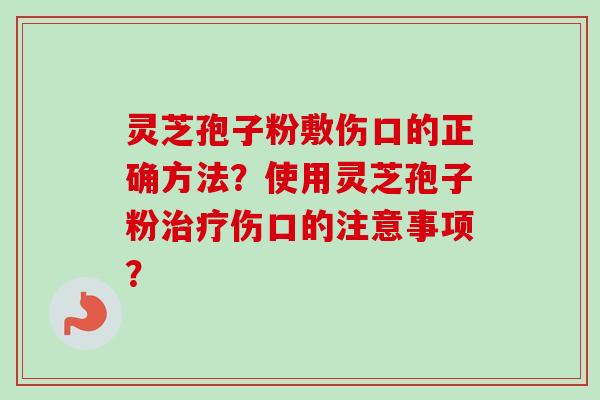 灵芝孢子粉敷伤口的正确方法？使用灵芝孢子粉治疗伤口的注意事项？