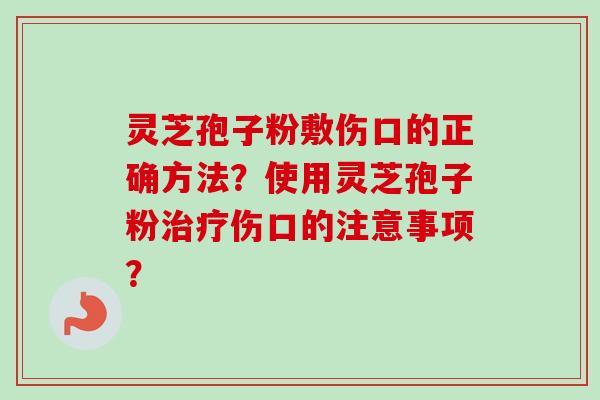 灵芝孢子粉敷伤口的正确方法？使用灵芝孢子粉伤口的注意事项？