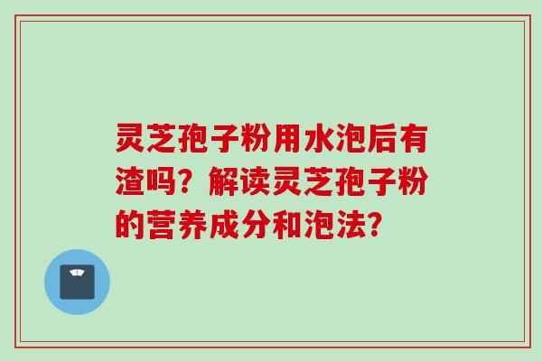灵芝孢子粉用水泡后有渣吗？解读灵芝孢子粉的营养成分和泡法？
