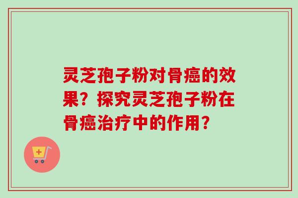 灵芝孢子粉对骨的效果？探究灵芝孢子粉在骨中的作用？