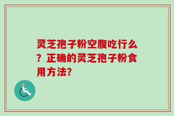 灵芝孢子粉空腹吃行么？正确的灵芝孢子粉食用方法？