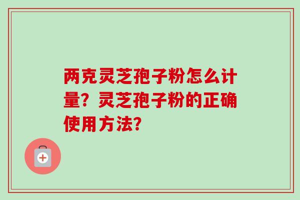 两克灵芝孢子粉怎么计量？灵芝孢子粉的正确使用方法？