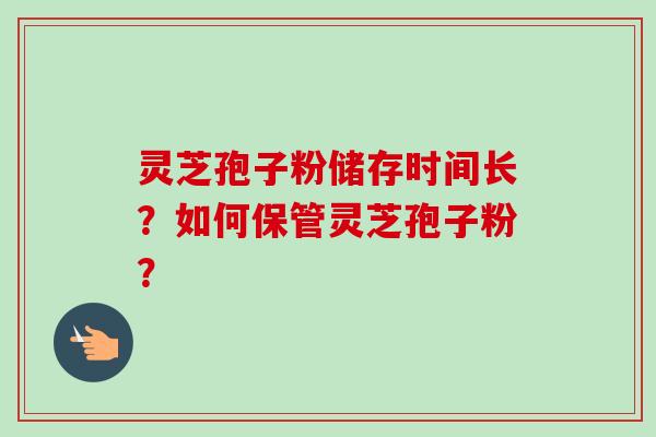 灵芝孢子粉储存时间长？如何保管灵芝孢子粉？